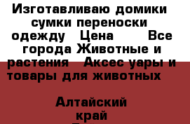 Изготавливаю домики, сумки-переноски, одежду › Цена ­ 1 - Все города Животные и растения » Аксесcуары и товары для животных   . Алтайский край,Бийск г.